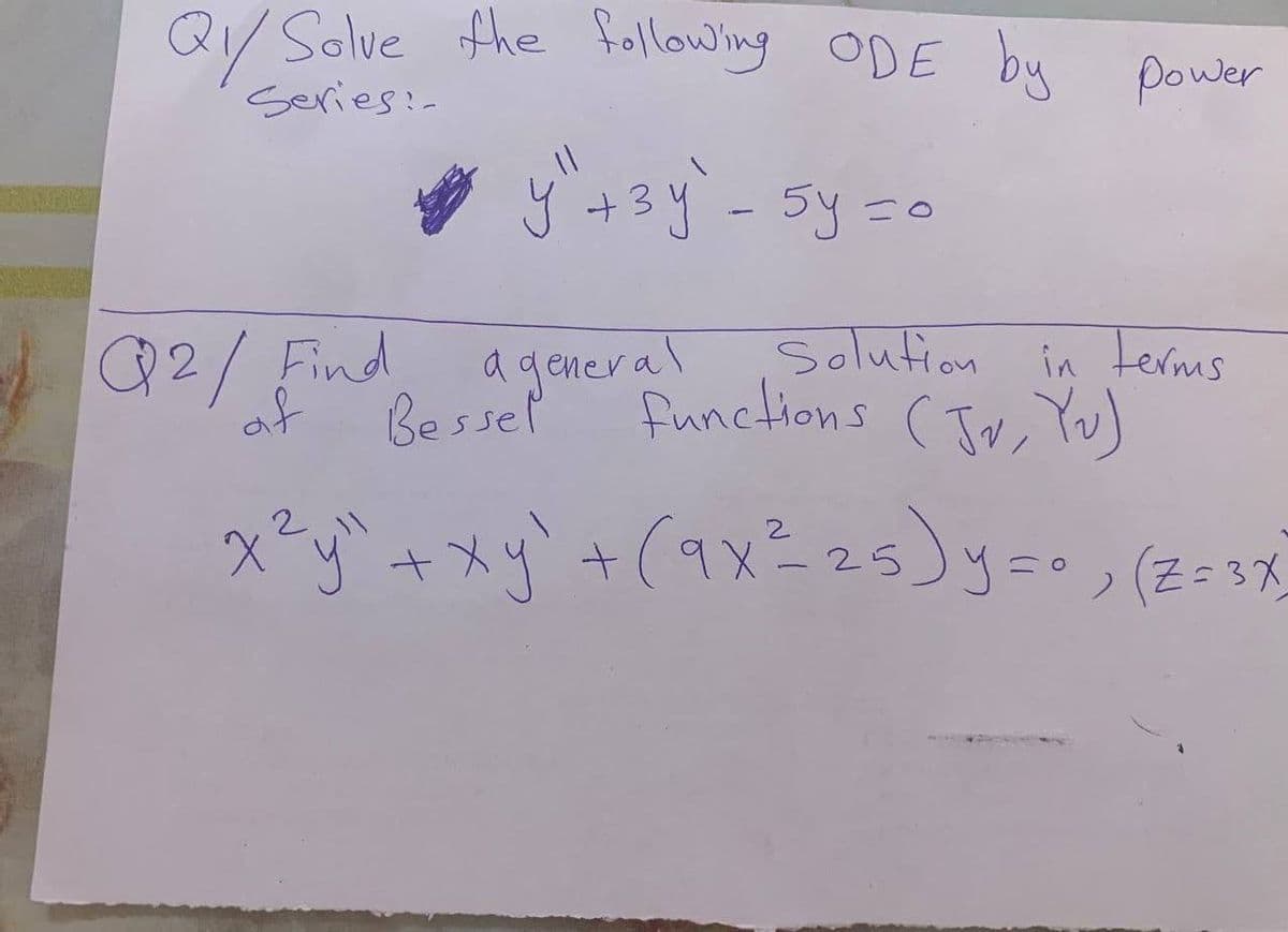 QY/ Solve the following ODE by power
y" + 3y" - 5y = 0
Series:-
Q2/ Find a general
Solution in terms
functions (Jv, Yu)
x²y" + xy² + (9x²25) y=0, (Z=3X)