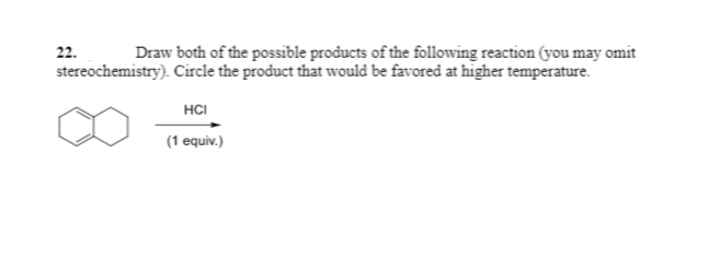 Draw both of the possible products of the following reaction (you may omit
stereochemistry). Circle the product that would be favored at higher temperature.
22.
HCI
(1 equiv.)
