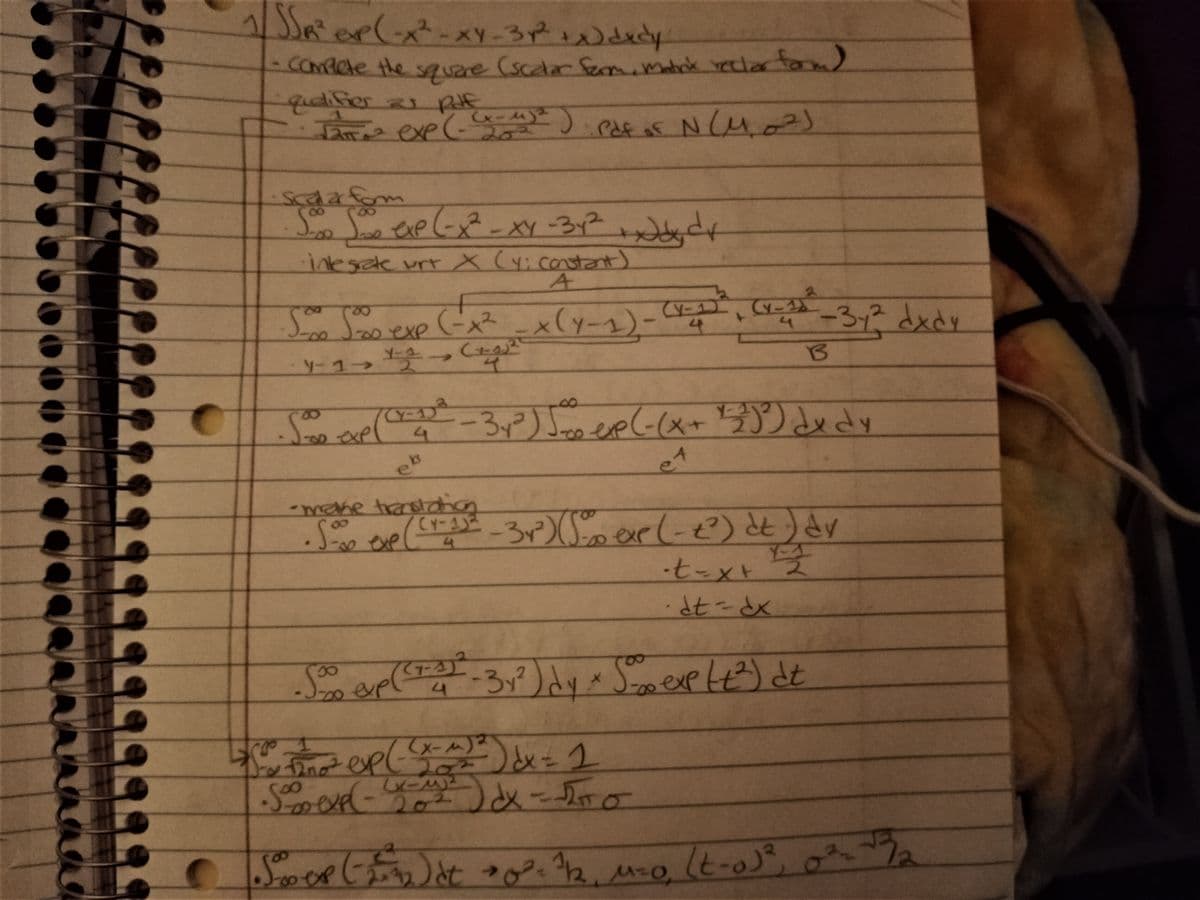 1/SS₁² exp(-x² - xy-3x² + x) dudy
- Complete the square (scalar form, matrix reclar form)
:Pdf of N (10²)
qualifiers pdf
L2T² exe (-
क
(x-4)²
20²
S000 Sooo exp(-x² - XY - 3y² + x dr
integrate urt X (y; constant)
A
500 5000 exp (-x² _x(4-1) - (₁²², (²-²²-3₁ ²² dxdy
(y-1), (x-1
4
Y-1
(+-1)2²³
B
Y-1→>>
Se exe (C=22² -34³) 500 ep (-(x + 1¹23²5²) dedy
Exp
4
eb
A
-mathe translation
• 5000 exe ((1-23²-3x³) (5000 exe (-2²) dt) dv
4
-t=x+1=1
·dt=dx
8
5000 exp (²74² - 3y²) dy * 500 exp (t²) dt
x
Se 12no² exp(-x_^)^²) dx = 1
•S000 exp(-x²) dx - 5²00
20²
-2
5250
•Sep (1²2) at 0²³-¹/12 M=0, (t-o)²
ex
→
2
چن
2₂