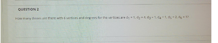 QUESTION 2
How many threes are there with 6 vertices and degrees for the vertices are d1 = 1, dz = 4, d3 - 1. d4 = 1. dg = 2, d6 = 1?
