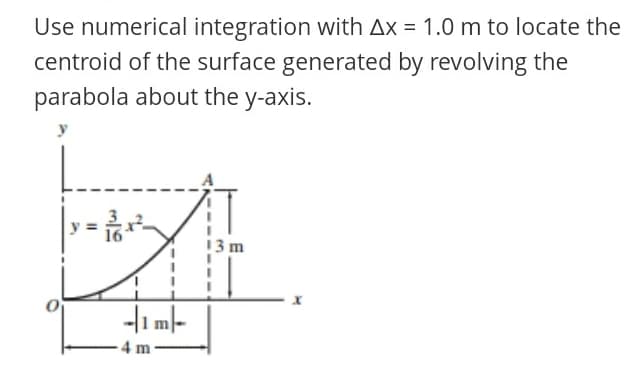 Use numerical integration with Ax = 1.0 m to locate the
centroid of the surface generated by revolving the
parabola about the y-axis.
y
13 m
-Hi ml-
4 m
