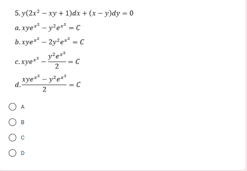 5. y(2x? – xy + 1)dx + (x – y)dy = 0
a. xye*² – y²e*² = C
b.xye** – 2y?e** = C
C. xye*² _ y?ex²
2
xyex?
d.
= C
2
A
C
