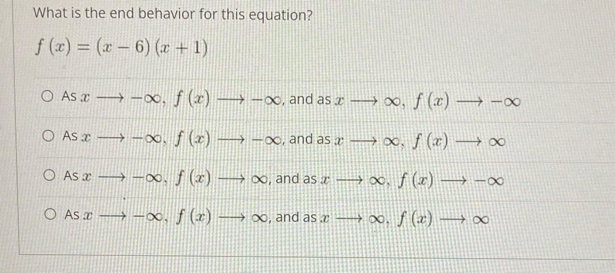 What is the end behavior for this equation?
f (x) (a-6) (a + 1)
O As x → -∞, f (x) →-x, and as x – ∞, ƒ (x) –
O As x → -x, ƒ (x) A–X, and as æ → ∞, f (x)
O As x → –00, f (x) –→ ∞, and as z
→ 00, f (x) –
O As ¤ –→ –x0, ƒ (x).
→∞, and as x 0. f (x)
8.
