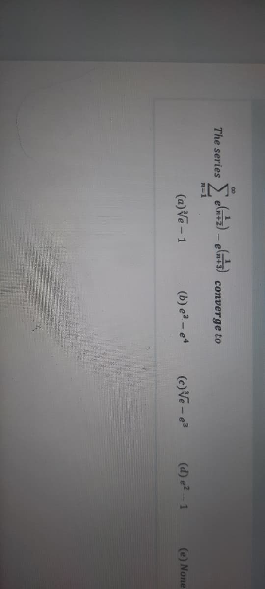 00
The series
converge to
n=1
(a)Ve - 1
(b) e - e4
(c)Ve - e3
(d) e?-1
(e) None
