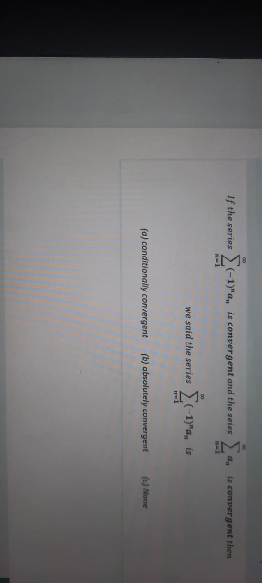 If the series (-1)"a, is convergent and the seies
is convergent then
n=1
n=1
00
we said the series
>(-1)"a, is
n=1
(a) conditionally convergent
(b) absolutely convergent
(c) None
