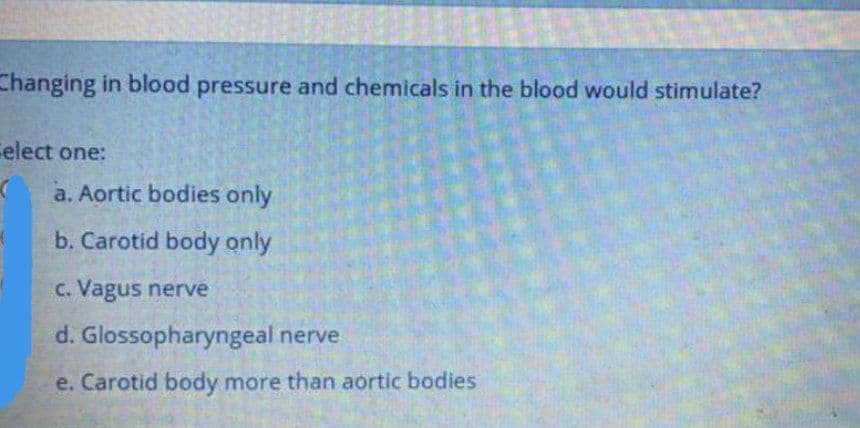 Changing in blood pressure and chemicals in the blood would stimulate?
Celect one:
a. Aortic bodies only
b. Carotid body only
c. Vagus nerve
d. Glossopharyngeal nerve
e. Carotid body more than aortic bodies
