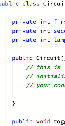 public class Circui-
private int firs
private int sec
private int lamp
public Circuit()
// this is
// initiali-
// your cod
}
public void tog
