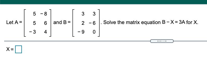 5
-8
3
Let A =
and B =
2 -6 |. Solve the matrix equation B -X= 3A for X.
- 3
4
- 9
X =
|
