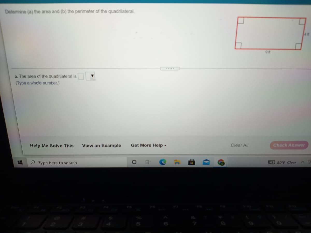 Determine (a) the area and (b) the perimeter of the quadrilateral.
9 t
a. The area of the quadrilateral is
(Type a whole number.)
Help Me Solve This
View an Example
Get More Help -
Clear All
Check Answer
P Type here to search
O 80°F Clear
