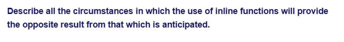 Describe all the circumstances in which the use of inline functions will provide
the opposite result from that which is anticipated.