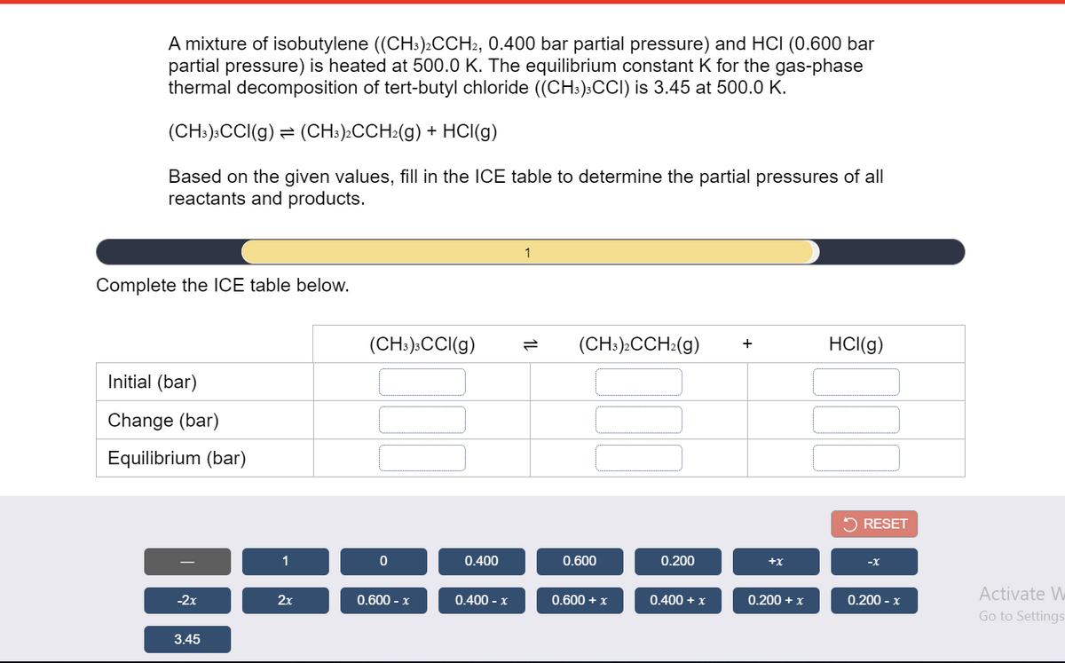 ### Equilibrium Constants and ICE Tables in Chemical Reactions

**Introduction to the Problem:**

A mixture of isobutylene \(((CH_3)_2CCH_2\), 0.400 bar partial pressure) and HCl (0.600 bar partial pressure) is heated at 500.0 K. The equilibrium constant \( K \) for the gas-phase thermal decomposition of tert-butyl chloride \(((CH_3)_3CCl)\) is 3.45 at 500.0 K.

The reaction is as follows:
\[
(CH_3)_3CCl(g) \leftrightharpoons (CH_3)_2CCH_2(g) + HCl(g)
\]

**Objective:**

Based on the given values, fill in the ICE (Initial, Change, Equilibrium) table to determine the partial pressures of all reactants and products.

**ICE Table:**

|                          | \((CH_3)_3CCl(g)\) | \(\leftrightharpoons\) | \((CH_3)_2CCH_2(g)\) | +          | \(HCl(g)\)    |
|--------------------------|--------------------|------------------------|----------------------|------------|---------------|
| **Initial (bar)**        |                    |                        |                      |            |               |
| **Change (bar)**         |                    |                        |                      |            |               |
| **Equilibrium (bar)**    |                    |                        |                      |            |               |

**Instructions for ICE Table Completion:**

1. **Identify Initial Pressures:**
   - **(CH_3)_3CCl(g):** (To be determined)
   - **(CH_3)_2CCH_2(g):** 0.400 bar
   - **HCl(g):** 0.600 bar

2. **Determine Changes in Pressures:** Use \( x \) to represent the change.
   - **(CH_3)_3CCl(g):** -x
   - **(CH_3)_2CCH_2(g):** +x
   - **HCl(g):** +x

3. **Calculate Equilibrium Pressures:**
   - **(CH_3)_3CCl(g):** Initial - x
   - **(CH_3)_2CCH_2(g):** \( 0.