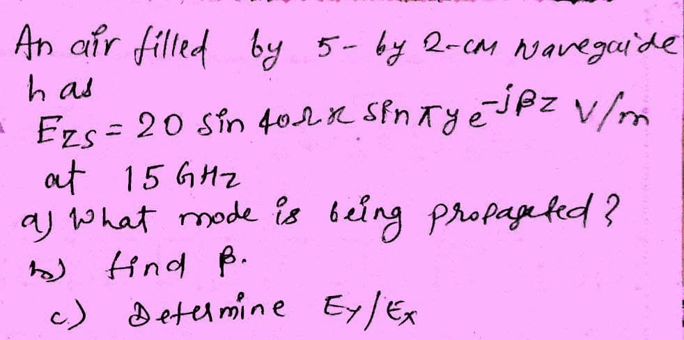 An air filled by 5-by 2-caM Navegaide
h as
Ezs= 20 sin 402K SPnTye
jpz v/m
at 15 GHZ
aj what mode îis being propapeted?
find ß.
c) detumine Ey/Ex
