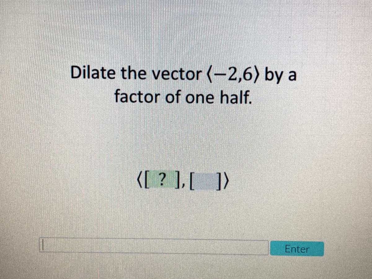 Dilate the vector (-2,6) by a
factor of one half.
{[ ? ],[ ])
Enter
