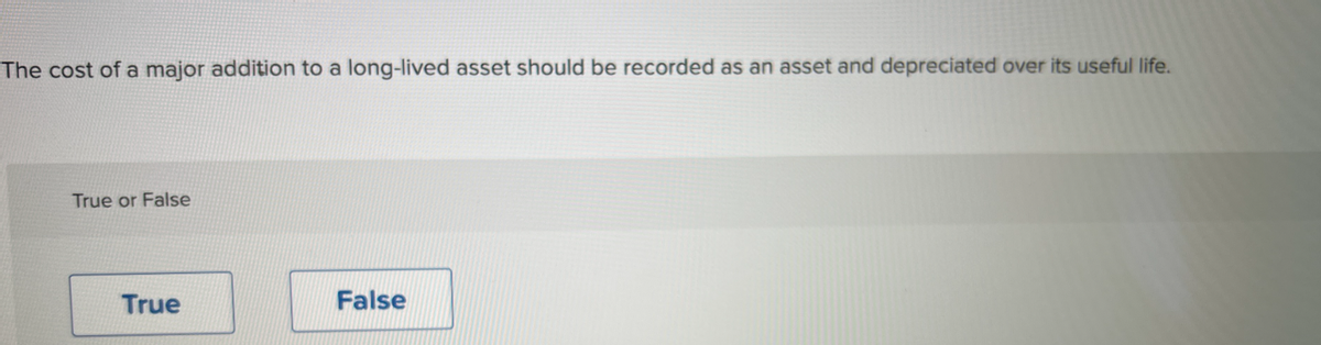 The cost of a major addition to a long-lived asset should be recorded as an asset and depreciated over its useful life.
True or False
True
False