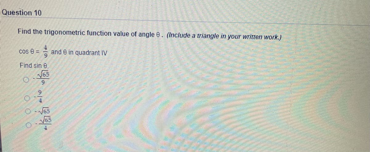 Question 10
Find the trigonometric function value of angle 0. (Include a triangle in your written work.)
4.
and e in quadrant IV
cos e =
Find sin e.
