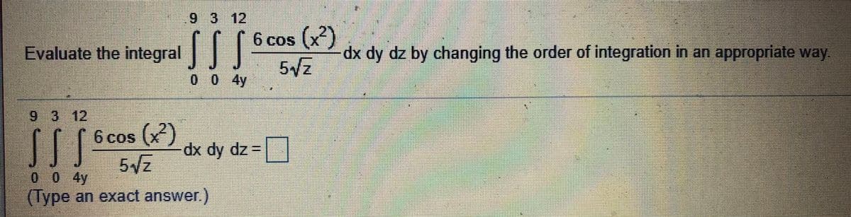 9 3 12
「门」
6 cos (x)
Evaluate the integral |
dx dy dz by changing the order of integration in an appropriate way.
5 z
0 0 4y
9 3 12
6 cos (x)
dx dy dz =
5Vz
0 0 4y
(Type an exact answer.)
