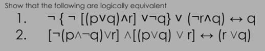 Show that the following are logically equivalent
1.
2.
¬ {[(pvq)^r] v¬q} v (¬r^q) ↔ q
[(p^-q) vr] ^[(pvq) v r] ↔ (r va)