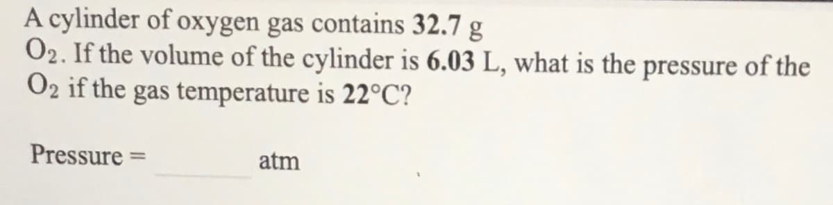 A cylinder of oxygen gas contains 32.7 g
02. If the volume of the cylinder is 6.03 L, what is the pressure of the
O2 if the gas temperature is 22°C?
Pressure =
atm
