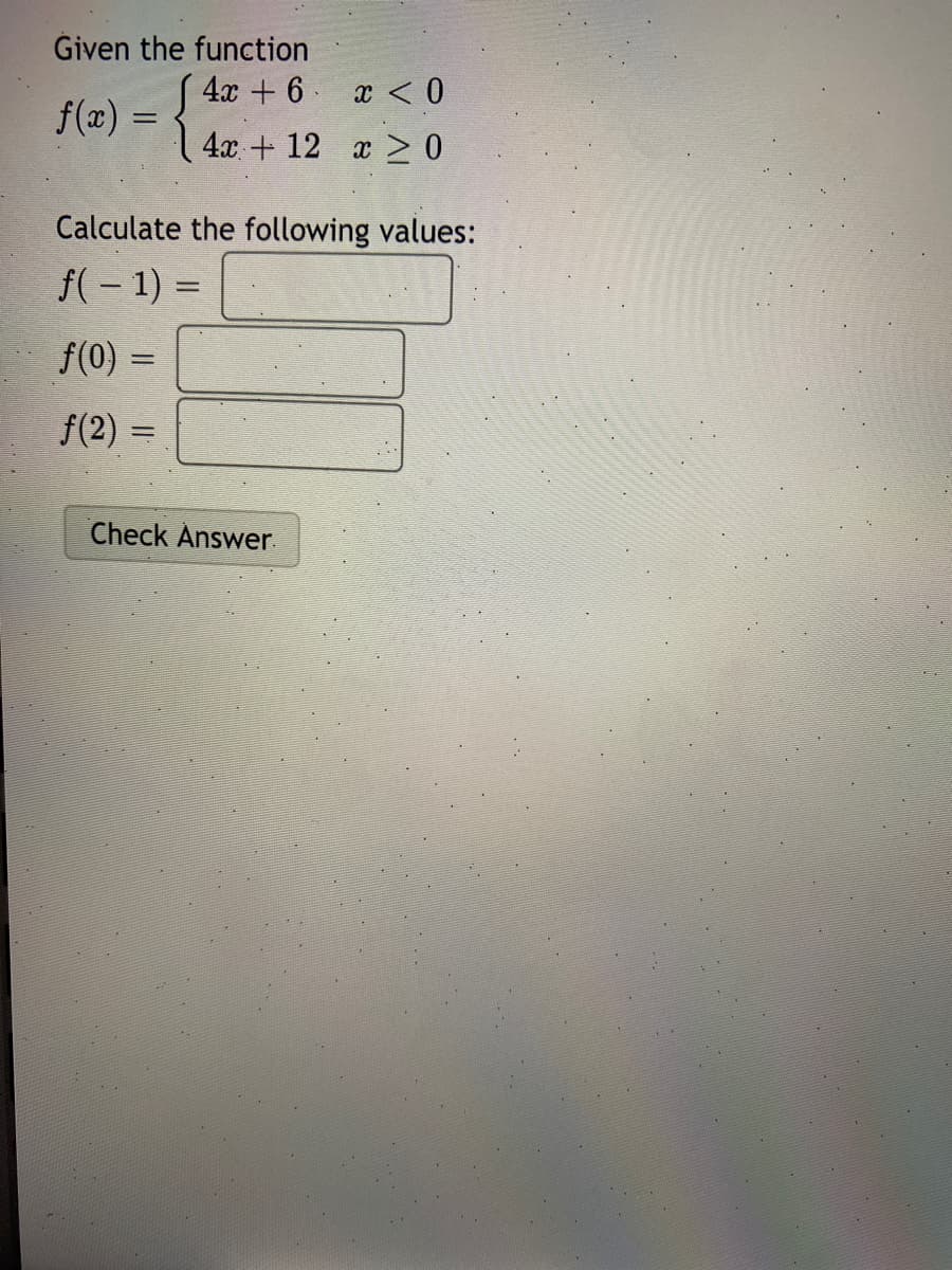 Given the function
4х + 6
x < 0
f(a) = {
4х + 12 х 0
Calculate the following values:
f(- 1) =
f(0) =
%3D
f(2) =
Check Answer.
