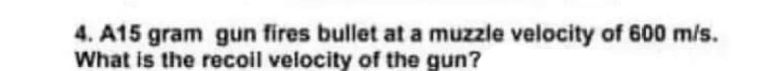 4. A15 gram gun fires bullet at a muzzle velocity of 600 m/s.
What is the recoil velocity of the gun?
