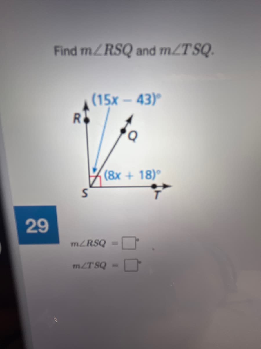 Find mZRSQ and m/TSQ.
(15x - 43)
R
(8x+18)
29
MRSQ
mZT SQ
