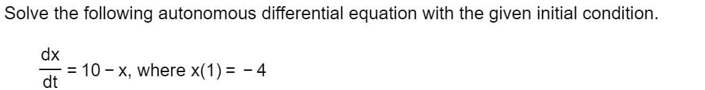 Solve the following autonomous differential equation with the given initial condition.
dx
10 - x, where x(1) = - 4
dt
