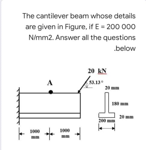 The cantilever beam whose details
are given in Figure, if E = 200 000
N/mm2. Answer all the questions
.below
20 kN
A
53.13°
20 mm
180 mm
20 mm
200 mm
100
1000
mm
mm
