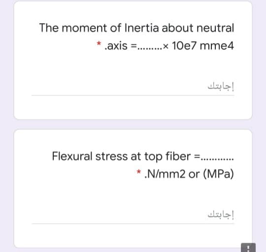 The moment of Inertia about neutral
.axis = .x 10e7 mme4
إجابتك
Flexural stress at top fiber =.
* .N/mm2 or (MPa)
إجابتك
