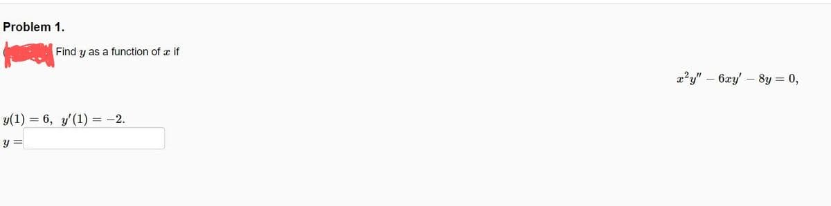 Problem 1.
Find y as a function of a if
y(1) = 6, y'(1) = −2.
y =
x²y" - 6xy' - 8y = 0,