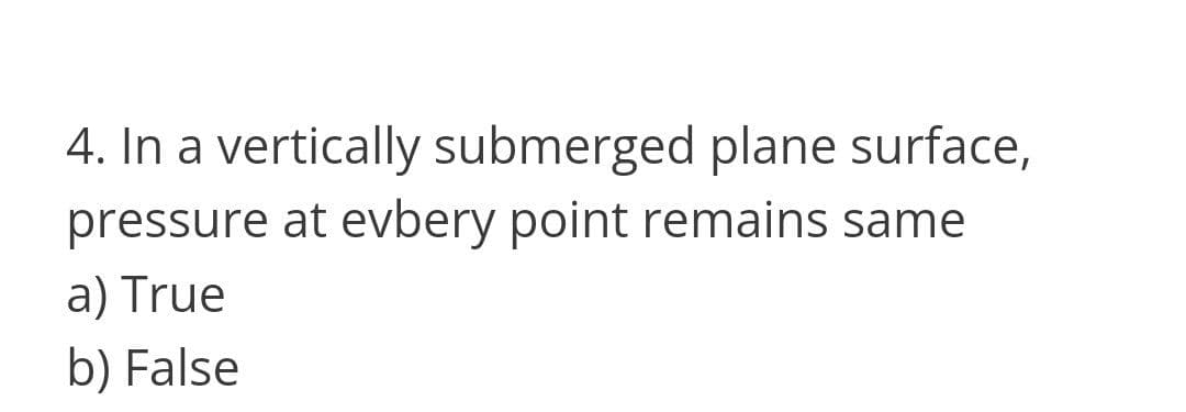 4. In a vertically submerged plane surface,
pressure at evbery point remains same
a) True
b) False
