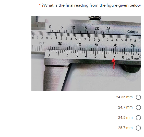 ?What is the final reading from the figure given below
10
15
25
0.001in
6 7 8 9
1 2 3 4 56789
1
1 2 3 4 5 6789
20
30
40
50
60
70
6.
8.
0.02
9 mm
24.35 mm
24.7 mm
24.5 mm
25.7 mm
20
5
3
