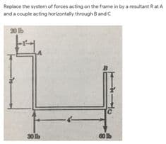 Replace the system of forces acting on the frame in by a resultant Rat A
and a couple acting horizontally through 8 andc
20 Ib
30 lb
60 lb
