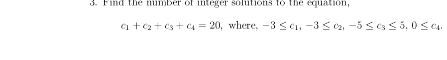 3. Find the number of integer solutions to the equation,
C1 + c2 + C3 + C4 = 20, where, –3 < C1, –3 < c2, -5 < c3 < 5, 0 < ¢4.
