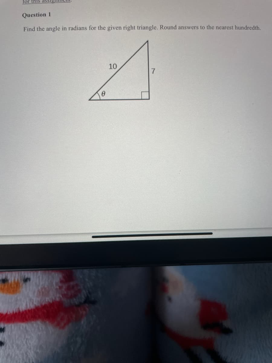 for this assi
Question 1
Find the angle in radians for the given right triangle. Round answers to the nearest hundredth.
10
