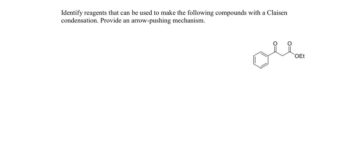 Identify reagents that can be used to make the following compounds with a Claisen
condensation. Provide an arrow-pushing mechanism.
olla
OEt