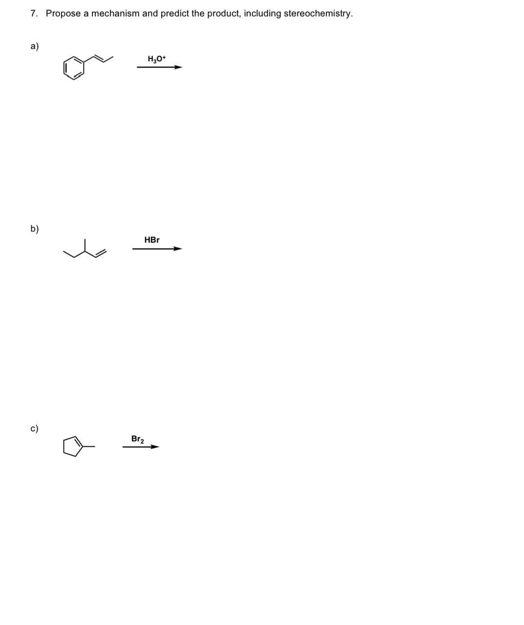 7. Propose a mechanism and predict the product, including stereochemistry.
a)
b)
c)
H3O+
HBr
Br₂