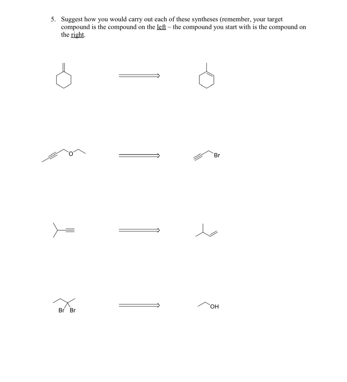 5. Suggest how you would carry out each of these syntheses (remember, your target
compound is the compound on the left the compound you start with is the compound on
the right.
Br Br
Br
OH