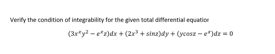 Verify the condition of integrability for the given total differential equatior
(3x*y2 - e*z)dx + (2x3 + sinz)dy + (ycosz – e*)dz = 0
