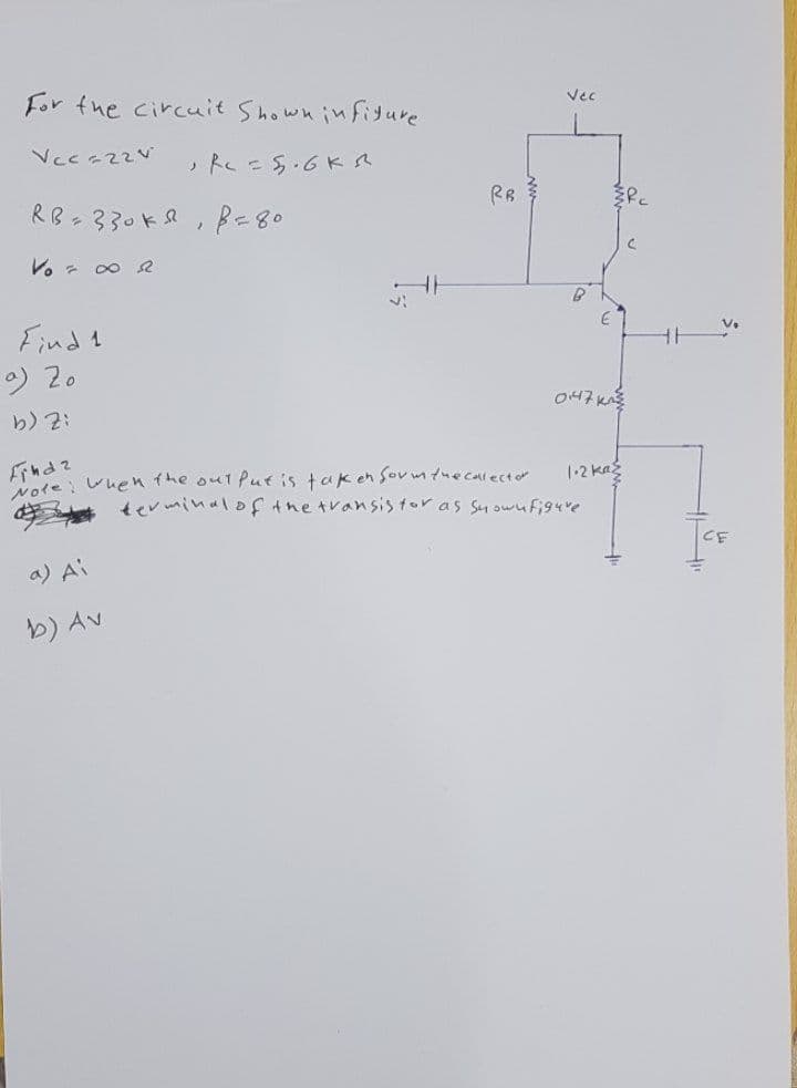 For the circuit Shown infiture
Vec
,Reこ5.6Ka
RB-330kR, B=80
RR
つ多
V. - 00
Find 1
) 20
Ae wuen the out Put is tak en Sov mtuecalector
1-2 kag
tevminalof tne transis tor as Su owufi94re
a) Ai
b) Av
