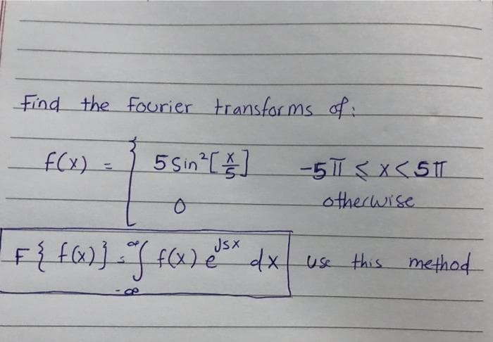 Find the fourier transfor ms of:
5 sin []
-5<X<5
%3D
otherwise
JSX
f(x)e dx use this method
