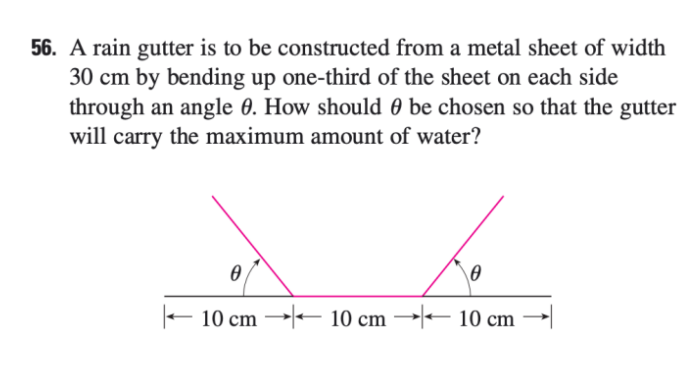 56. A rain gutter is to be constructed from a metal sheet of width
30 cm by bending up one-third of the sheet on each side
through an angle 0. How should 0 be chosen so that the gutter
will carry the maximum amount of water?
10 cm - 10 cm →-- 10 cm
