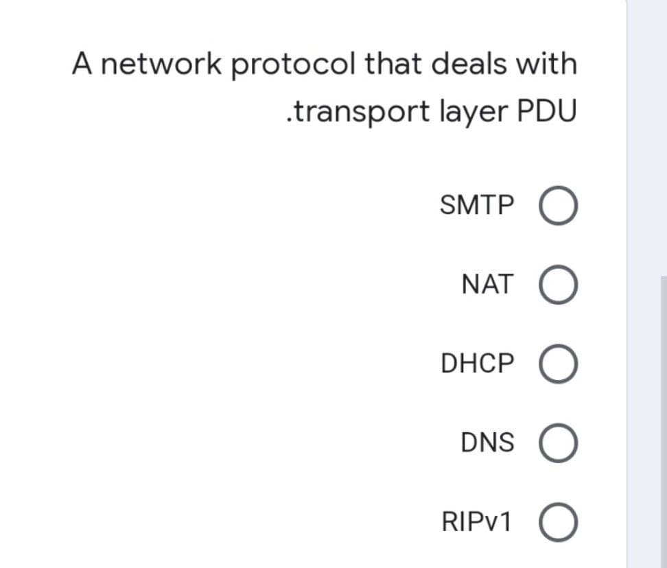 A network protocol that deals with
.transport layer PDU
SMTP O
NAT O
DHCP O
DNS O
RIPv1 O