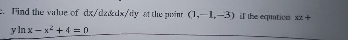 c. Find the value of dx/dz&dx/dy at the point (1,-1,-3) if the equation xz +
y lnx-x² + 4 = 0