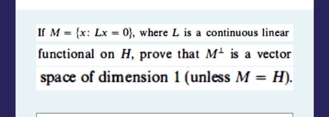 If M = {x: Lx = 0}, where L is a continuous linear
functional on H, prove that M is a vector
space of dimension 1 (unless M = H).