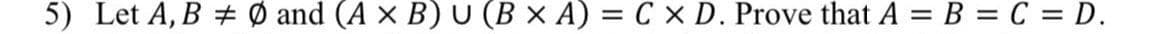 5) Let A, B Ø and (A x B) U (B x A) = C x D. Prove that A = B = C = D.