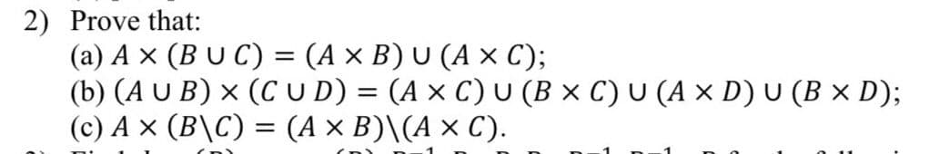 2) Prove that:
(a) A × (BUC) = (A × B) U (A × C);
(b) (AUB) × (CUD) = (A × C) U (B × C) U (A × D) U (B × D);
(c) A × (B\C) = (A × B)\(A × C).