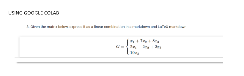 USING GOOGLE COLAB
3. Given the matrix below, express it as a linear combination in a markdown and LaTeX markdown.
æ1 + 7x2 + 8x3
G =
2x1 – 2x2 + 2æz
10r3
