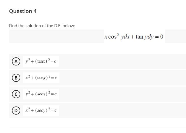 Question 4
Find the solution of the D.E. below:
xcos? ydx+ tan ydy = 0
(A) y²+ (tanx)²=c
B x²+ (cosy) 2=c
y2+ (secx)2=c
x²+ (secy)2=c
