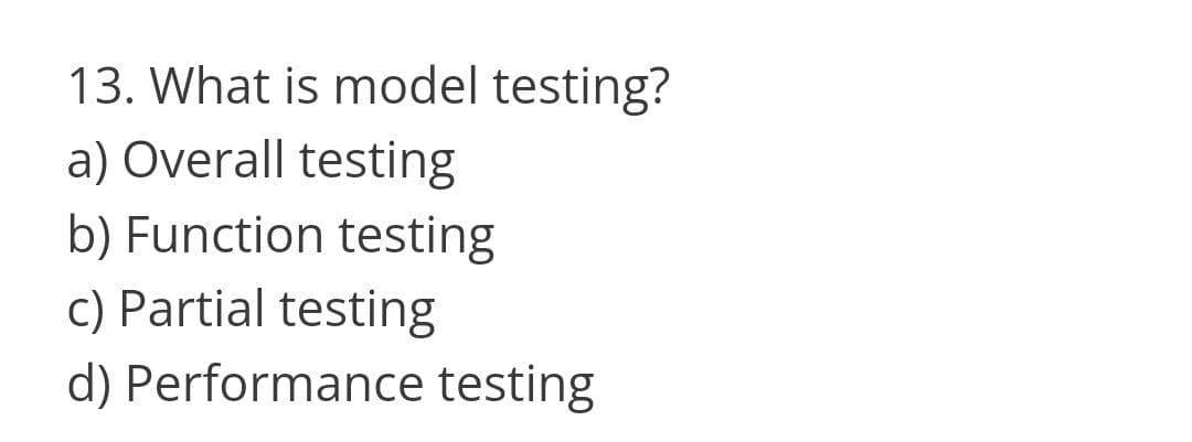 13. What is model testing?
a) Overall testing
b) Function testing
c) Partial testing
d) Performance testing
