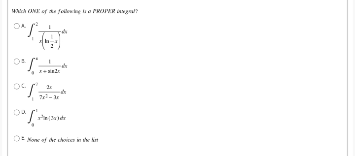 Which ONE of the following is a PROPER integral?
OA.
dx
X In-x
2.
OB.
dx
X+ sin2r
2r
dx
7x2- 3x
OD.
| r*in(3x)dx
OE. None of the choices in the list
